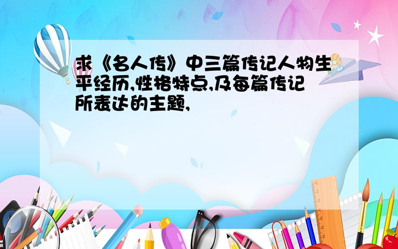 求《名人传》中三篇传记人物生平经历,性格特点,及每篇传记所表达的主题,