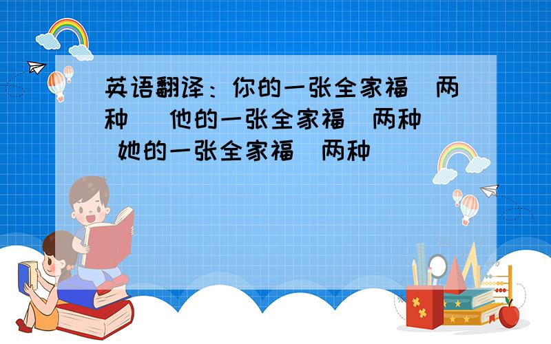 英语翻译：你的一张全家福（两种） 他的一张全家福（两种） 她的一张全家福（两种）