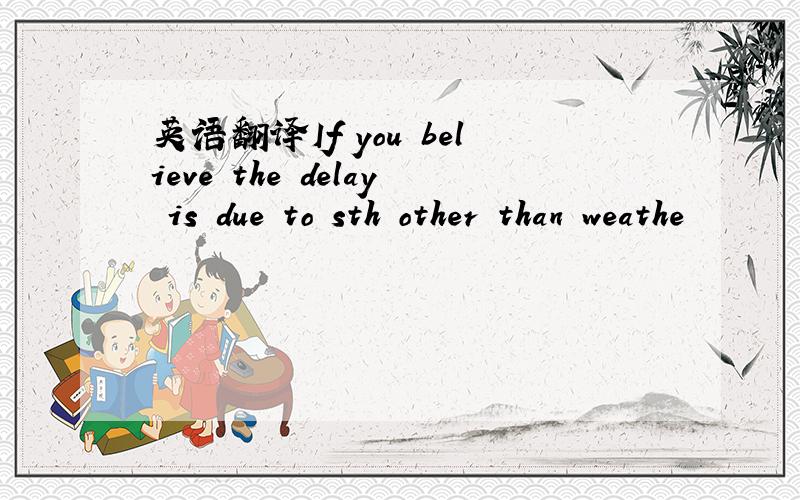 英语翻译If you believe the delay is due to sth other than weathe