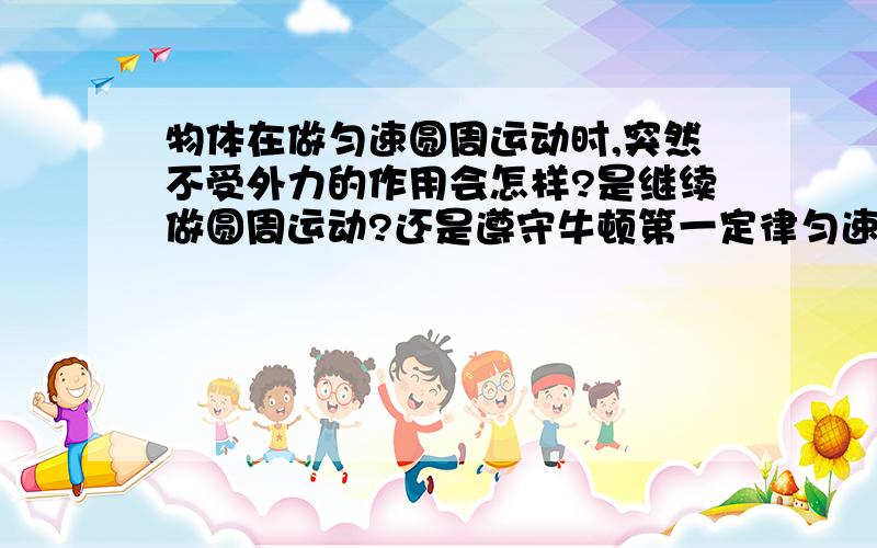 物体在做匀速圆周运动时,突然不受外力的作用会怎样?是继续做圆周运动?还是遵守牛顿第一定律匀速直线运动