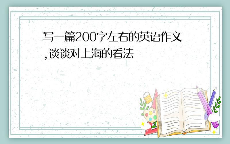 写一篇200字左右的英语作文,谈谈对上海的看法