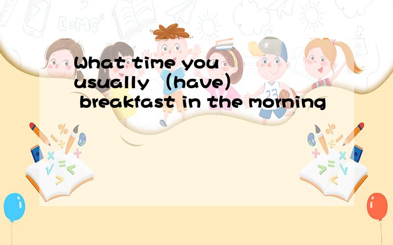 What time you usually （have） breakfast in the morning