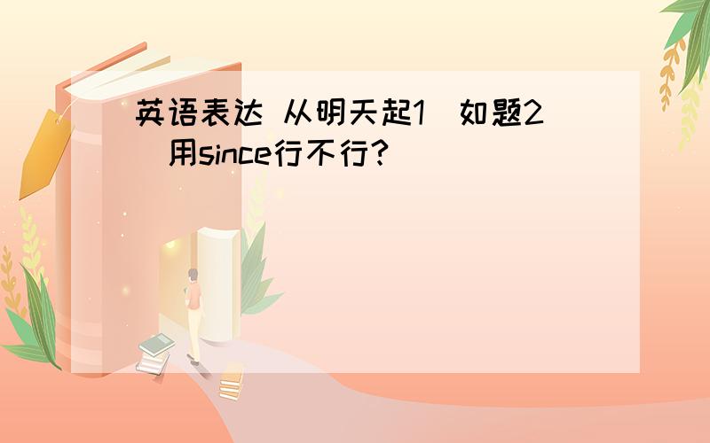 英语表达 从明天起1\如题2\用since行不行?