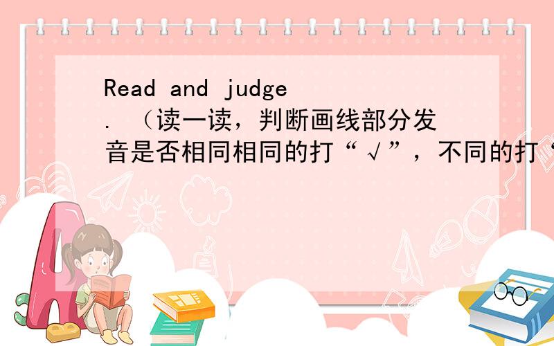 Read and judge. （读一读，判断画线部分发音是否相同相同的打“√”，不同的打“×”） ( &nb