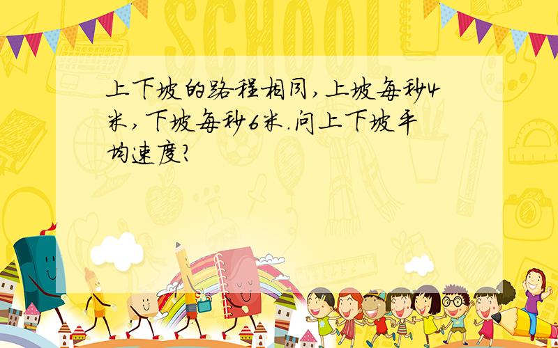 上下坡的路程相同,上坡每秒4米,下坡每秒6米.问上下坡平均速度?