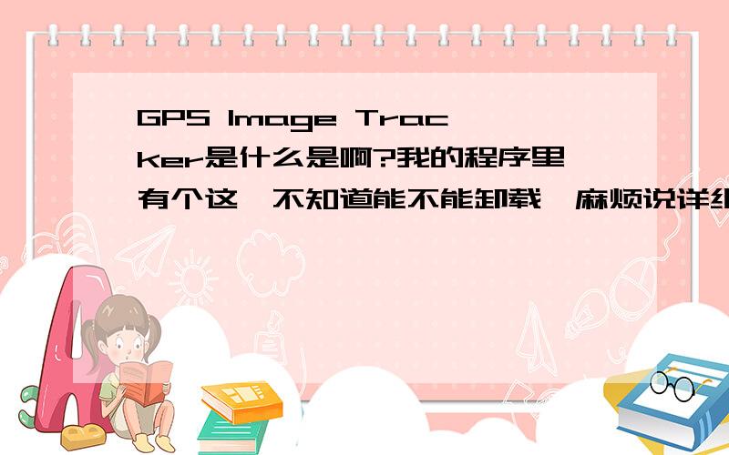 GPS Image Tracker是什么是啊?我的程序里有个这,不知道能不能卸载,麻烦说详细点,