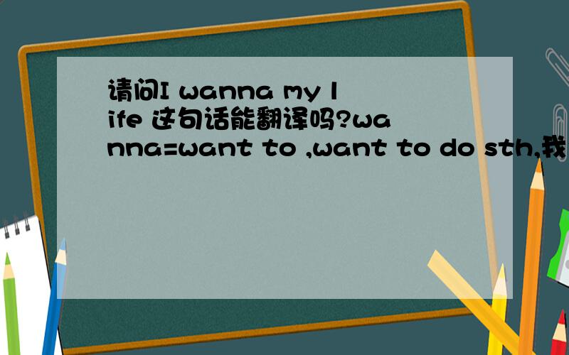 请问I wanna my life 这句话能翻译吗?wanna=want to ,want to do sth,我个人认