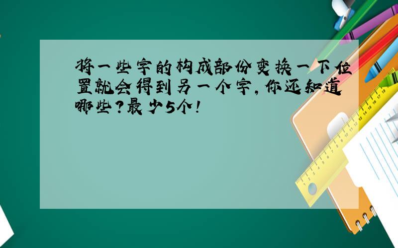 将一些字的构成部份变换一下位置就会得到另一个字,你还知道哪些?最少5个!