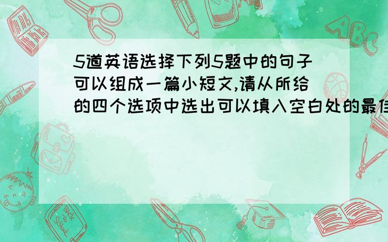 5道英语选择下列5题中的句子可以组成一篇小短文,请从所给的四个选项中选出可以填入空白处的最佳选项.11.It is a