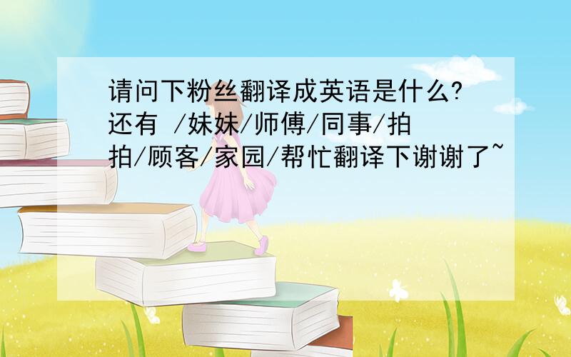 请问下粉丝翻译成英语是什么?还有 /妹妹/师傅/同事/拍拍/顾客/家园/帮忙翻译下谢谢了~