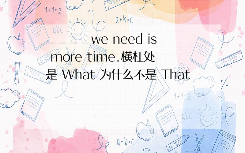 ____we need is more time.横杠处是 What 为什么不是 That