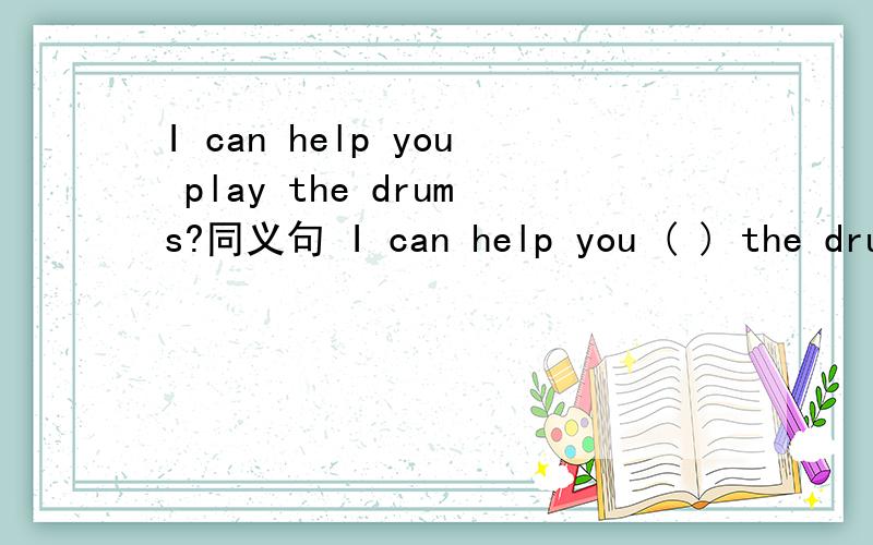 I can help you play the drums?同义句 I can help you ( ) the dru