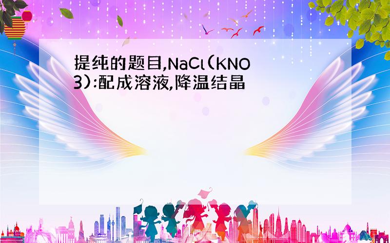 提纯的题目,NaCl(KNO3):配成溶液,降温结晶