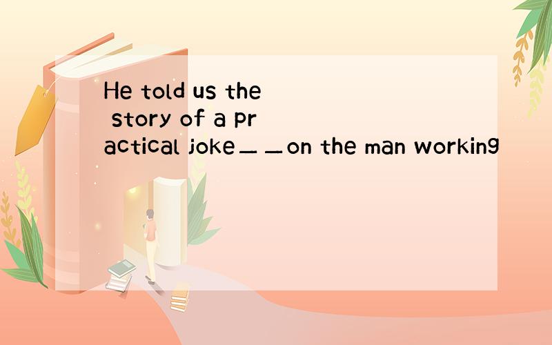 He told us the story of a practical joke▁▁on the man working