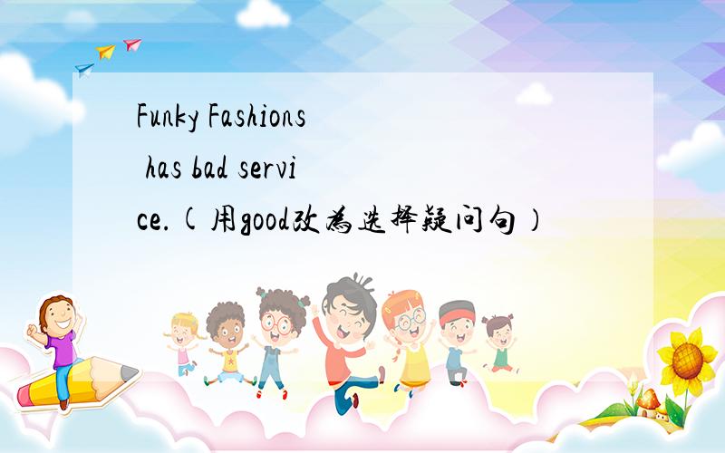 Funky Fashions has bad service.(用good改为选择疑问句）