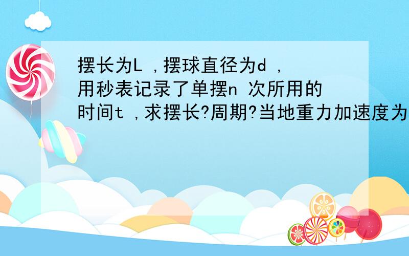 摆长为L ,摆球直径为d ,用秒表记录了单摆n 次所用的时间t ,求摆长?周期?当地重力加速度为多少?