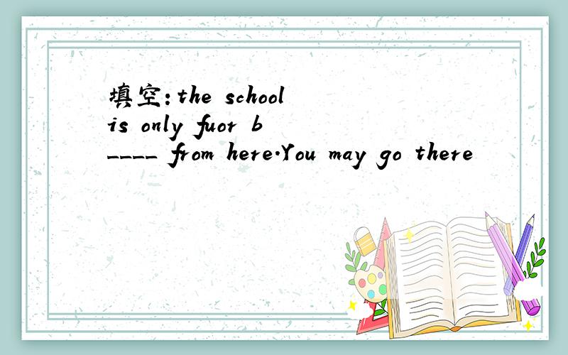 填空：the school is only fuor b____ from here.You may go there