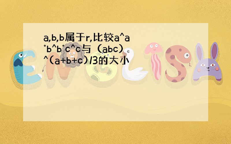 a,b,b属于r,比较a^a*b^b*c^c与（abc）^(a+b+c)/3的大小