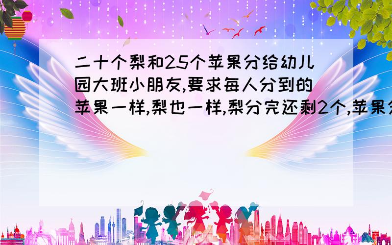 二十个梨和25个苹果分给幼儿园大班小朋友,要求每人分到的苹果一样,梨也一样,梨分完还剩2个,苹果分完还需2个.这个班的小