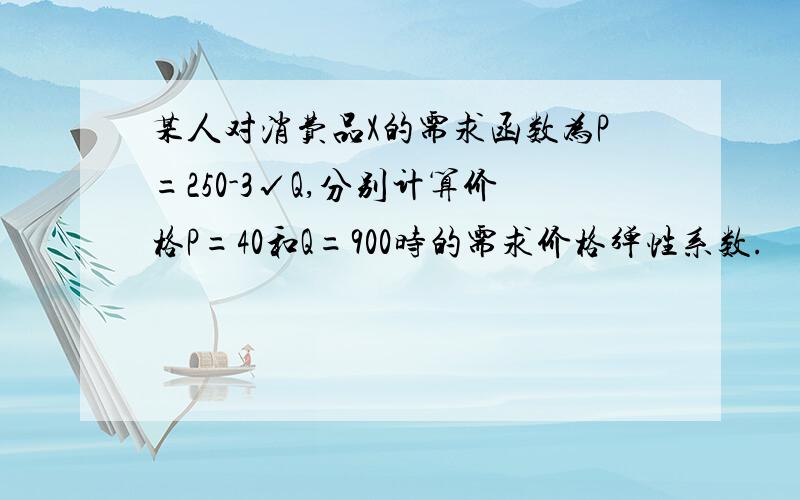 某人对消费品X的需求函数为P=250-3√Q,分别计算价格P=40和Q=900时的需求价格弹性系数.