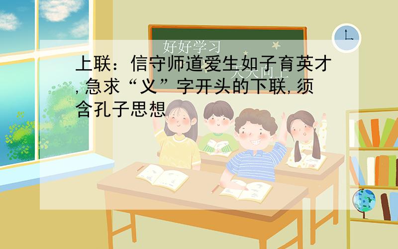 上联：信守师道爱生如子育英才,急求“义”字开头的下联,须含孔子思想