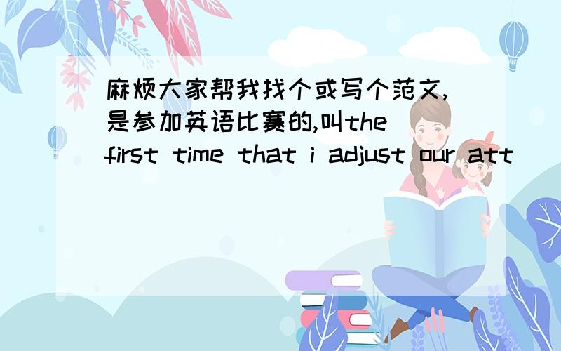 麻烦大家帮我找个或写个范文,是参加英语比赛的,叫the first time that i adjust our att