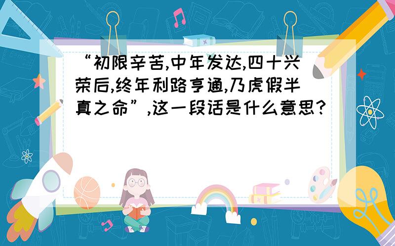 “初限辛苦,中年发达,四十兴荣后,终年利路亨通,乃虎假半真之命”,这一段话是什么意思?