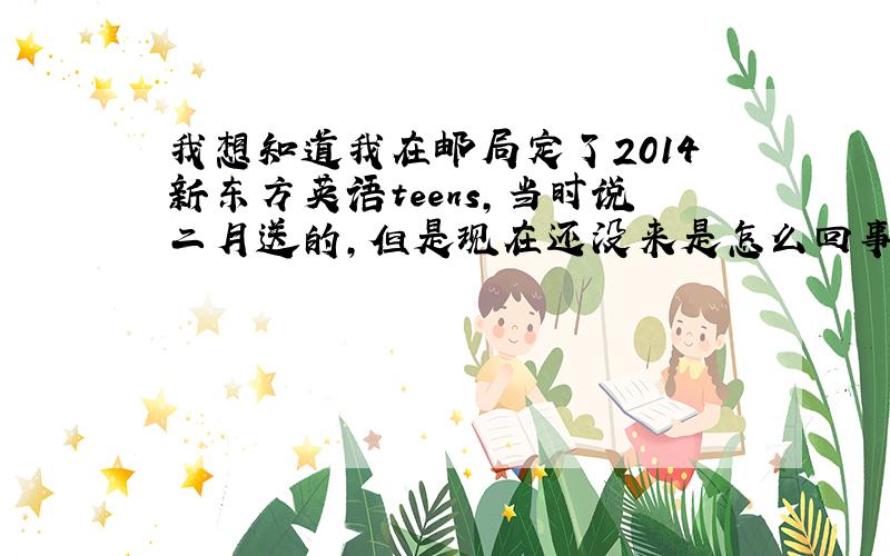 我想知道我在邮局定了2014新东方英语teens,当时说二月送的,但是现在还没来是怎么回事,而且当时他给我的收据还是什么