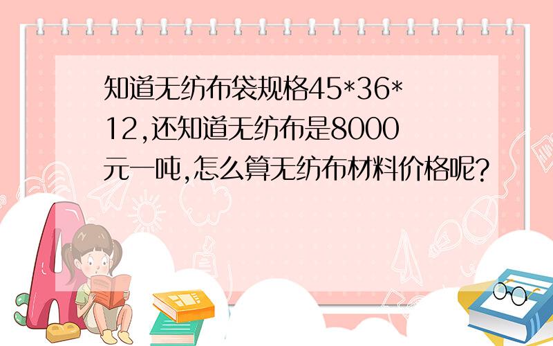 知道无纺布袋规格45*36*12,还知道无纺布是8000元一吨,怎么算无纺布材料价格呢?