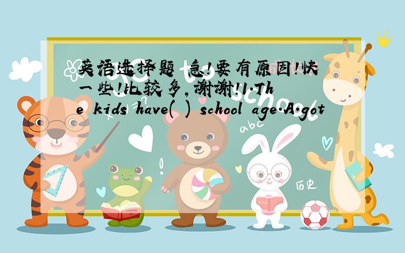 英语选择题 急!要有原因!快一些!比较多,谢谢!1.The kids have( ) school age.A.got