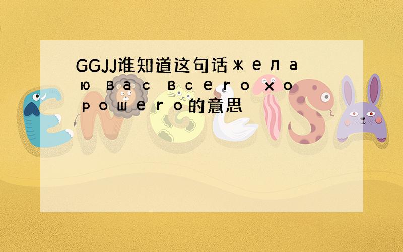 GGJJ谁知道这句话желаю вас всего хорошего的意思