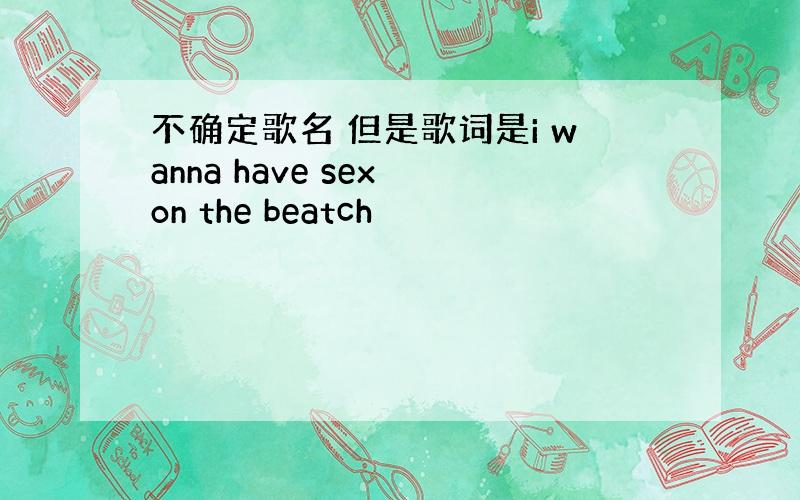 不确定歌名 但是歌词是i wanna have sex on the beatch