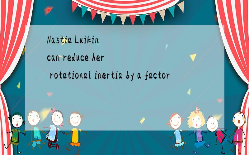 Nastia Luikin can reduce her rotational inertia by a factor