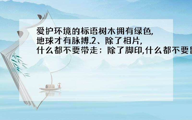 爱护环境的标语树木拥有绿色,地球才有脉搏.2、除了相片,什么都不要带走；除了脚印,什么都不要留下.3、地球是我家,绿化靠