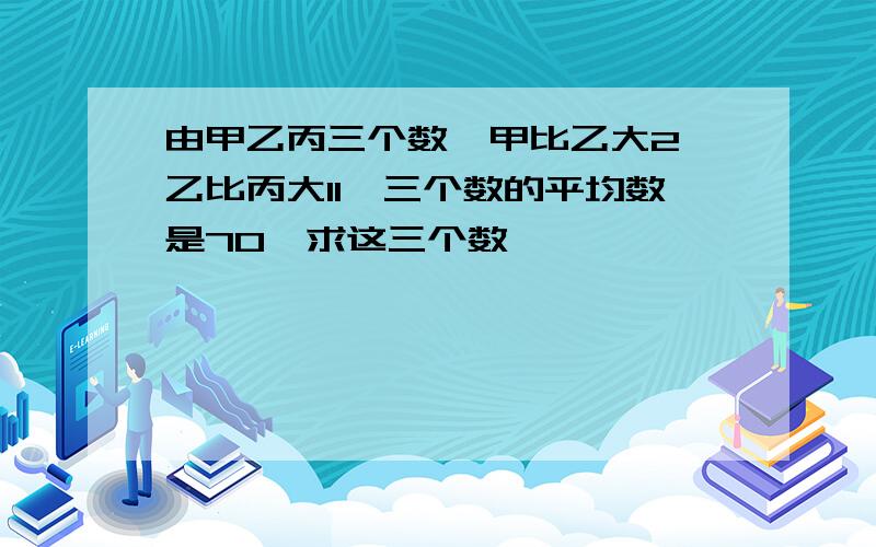 由甲乙丙三个数,甲比乙大2,乙比丙大11,三个数的平均数是70,求这三个数