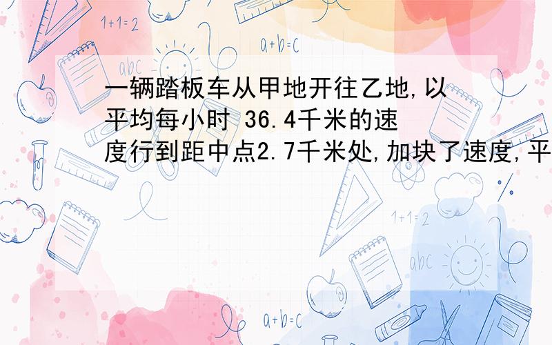 一辆踏板车从甲地开往乙地,以平均每小时 36.4千米的速度行到距中点2.7千米处,加块了速度,平均