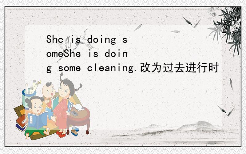 She is doing someShe is doing some cleaning.改为过去进行时