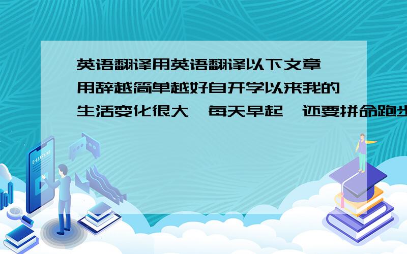 英语翻译用英语翻译以下文章,用辞越简单越好自开学以来我的生活变化很大,每天早起,还要拼命跑步.每天还有一大堆作业,我多么