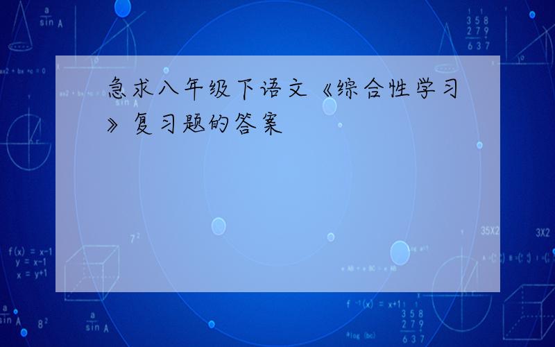 急求八年级下语文《综合性学习》复习题的答案