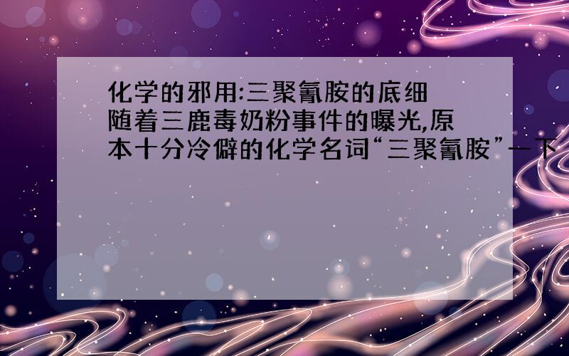 化学的邪用:三聚氰胺的底细 随着三鹿毒奶粉事件的曝光,原本十分冷僻的化学名词“三聚氰胺”一下