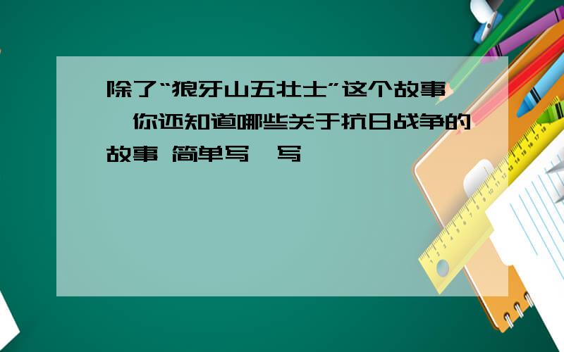 除了“狼牙山五壮士”这个故事,你还知道哪些关于抗日战争的故事 简单写一写