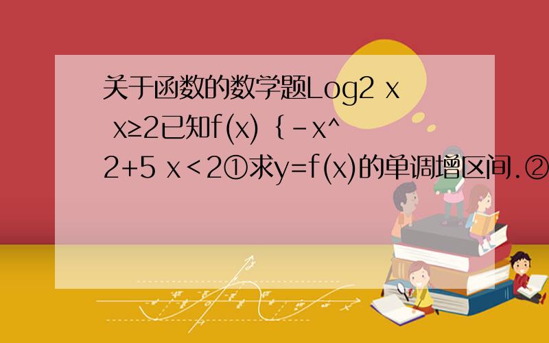 关于函数的数学题Log2 x x≥2已知f(x)｛-x^2+5 x＜2①求y=f(x)的单调增区间.②若y=m与y=f(