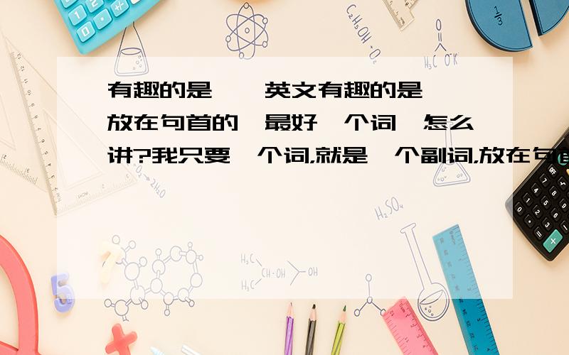 有趣的是……英文有趣的是……放在句首的,最好一个词,怎么讲?我只要一个词，就是一个副词，放在句首！