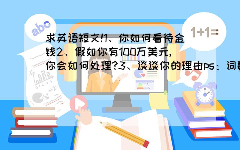 求英语短文!1、你如何看待金钱2、假如你有100万美元,你会如何处理?3、谈谈你的理由ps：词数100左右 开头：Dea