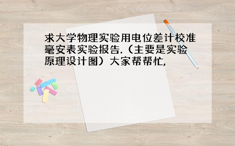 求大学物理实验用电位差计校准毫安表实验报告.（主要是实验原理设计图）大家帮帮忙,