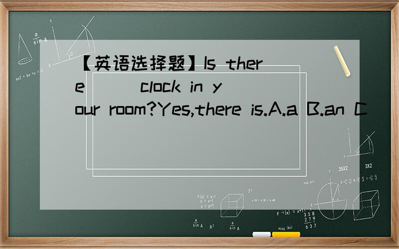 【英语选择题】Is there___clock in your room?Yes,there is.A.a B.an C