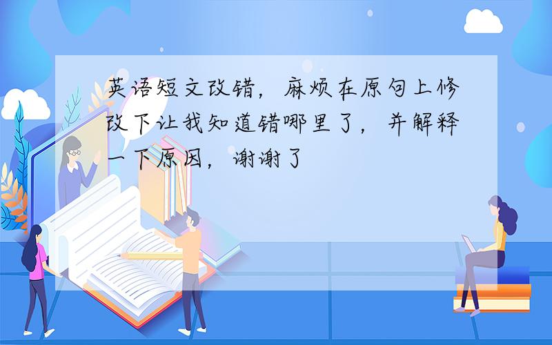 英语短文改错，麻烦在原句上修改下让我知道错哪里了，并解释一下原因，谢谢了