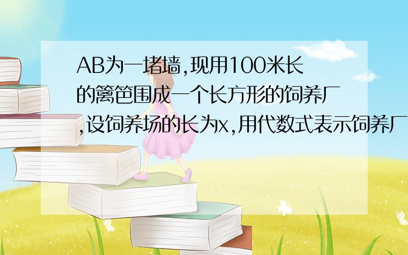 AB为一堵墙,现用100米长的篱笆围成一个长方形的饲养厂,设饲养场的长为x,用代数式表示饲养厂的面积