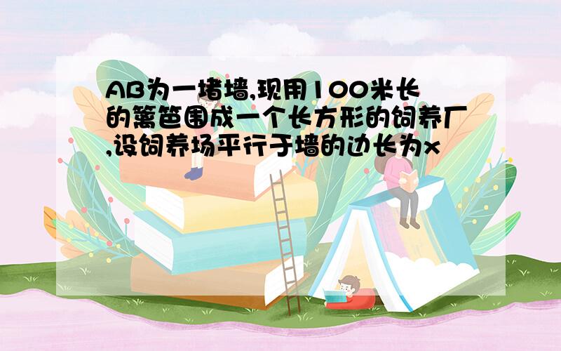 AB为一堵墙,现用100米长的篱笆围成一个长方形的饲养厂,设饲养场平行于墙的边长为x