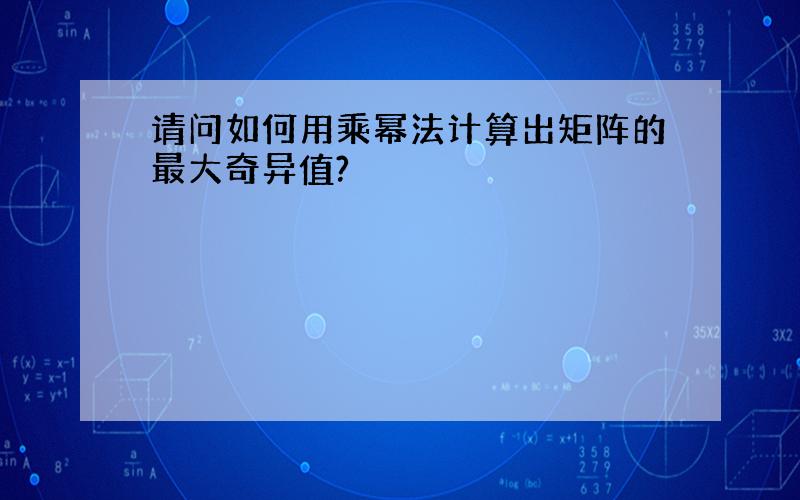 请问如何用乘幂法计算出矩阵的最大奇异值?